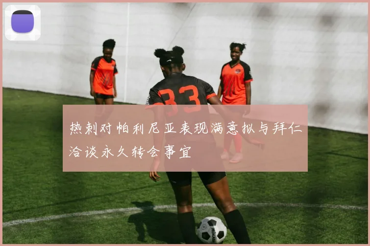 热刺对帕利尼亚表现满意拟与拜仁洽谈永久转会事宜