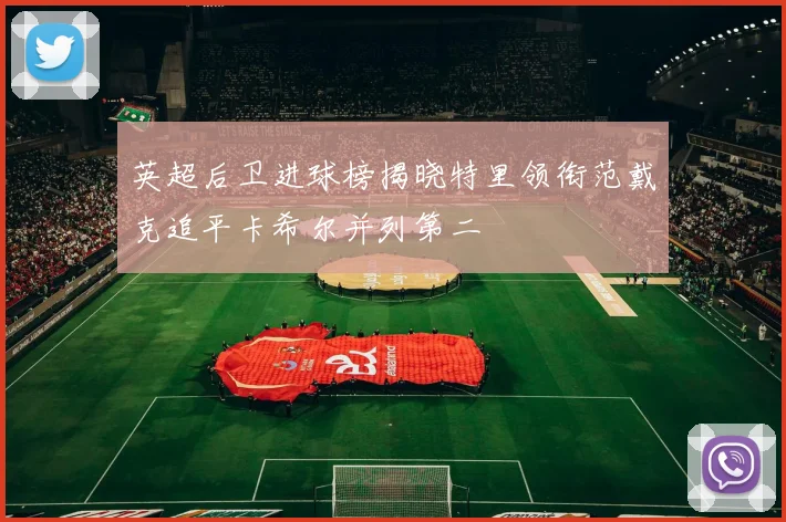 英超后卫进球榜揭晓特里领衔范戴克追平卡希尔并列第二