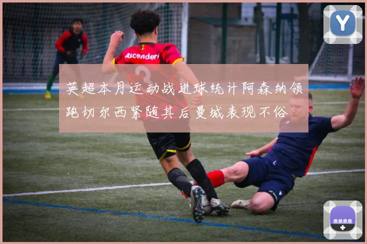 英超本月运动战进球统计阿森纳领跑切尔西紧随其后曼城表现不俗