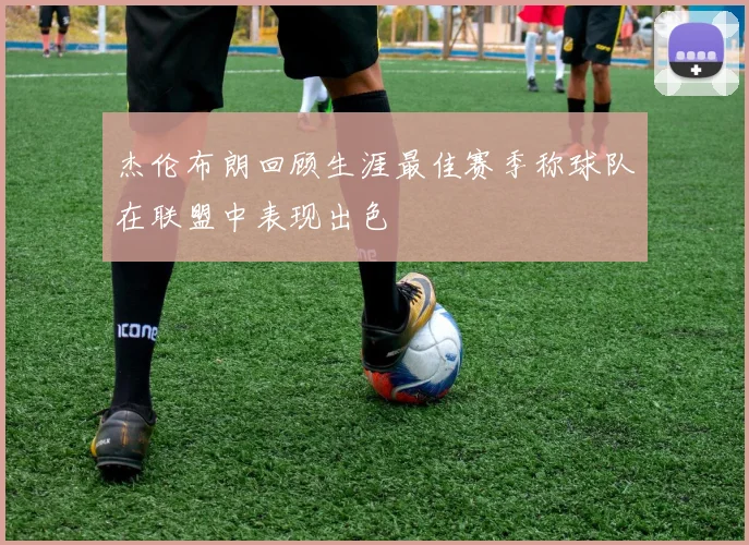 杰伦布朗回顾生涯最佳赛季称球队在联盟中表现出色