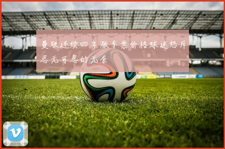 曼联连续四年涨季票价格球迷怒斥忍无可忍的无奈
