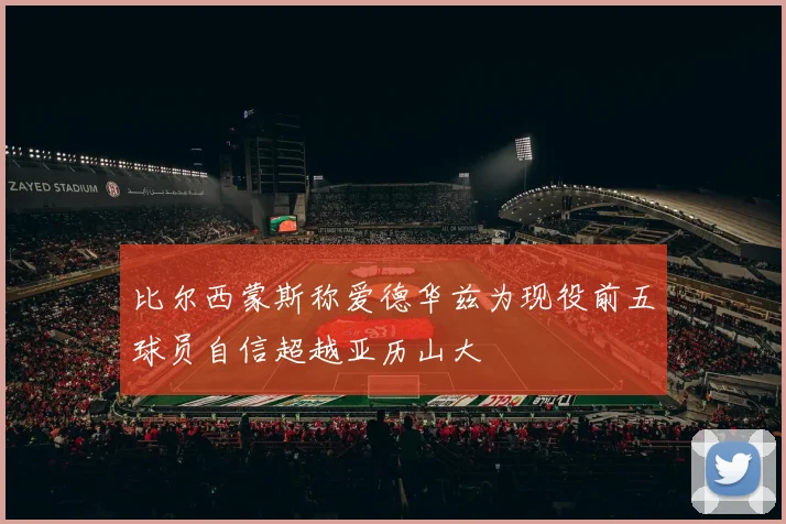 比尔西蒙斯称爱德华兹为现役前五球员自信超越亚历山大