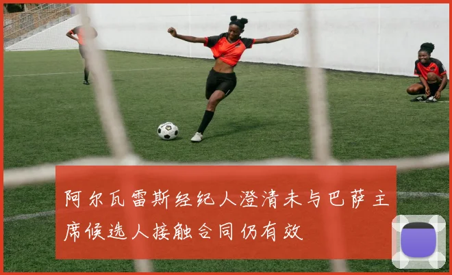 阿尔瓦雷斯经纪人澄清未与巴萨主席候选人接触合同仍有效