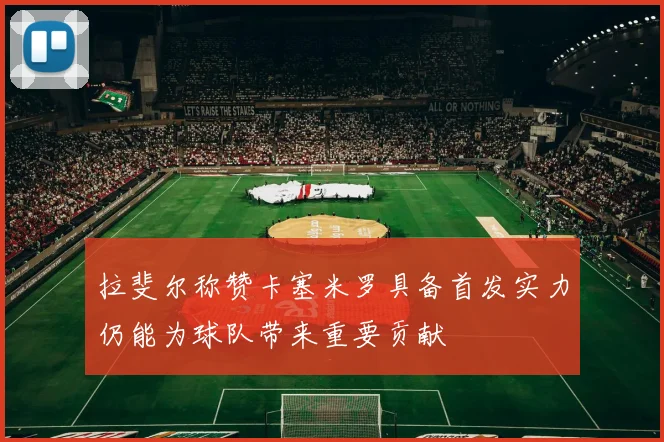 拉斐尔称赞卡塞米罗具备首发实力仍能为球队带来重要贡献