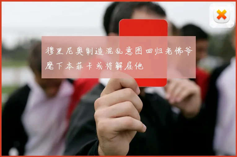 穆里尼奥制造混乱意图回归老佛爷麾下本菲卡或将解雇他