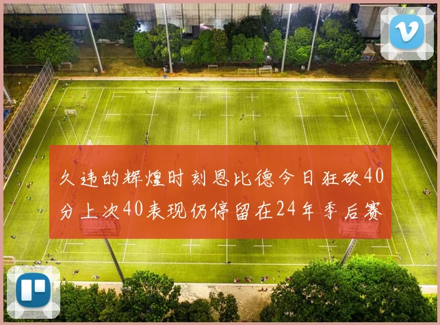 久违的辉煌时刻恩比德今日狂砍40分上次40表现仍停留在24年季后赛