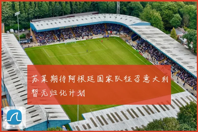 苏莱期待阿根廷国家队征召意大利暂无归化计划