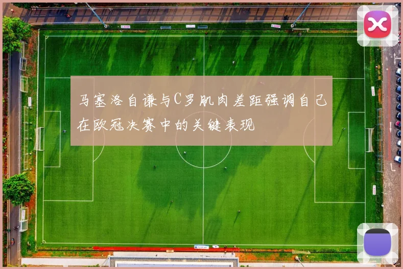 马塞洛自谦与C罗肌肉差距强调自己在欧冠决赛中的关键表现