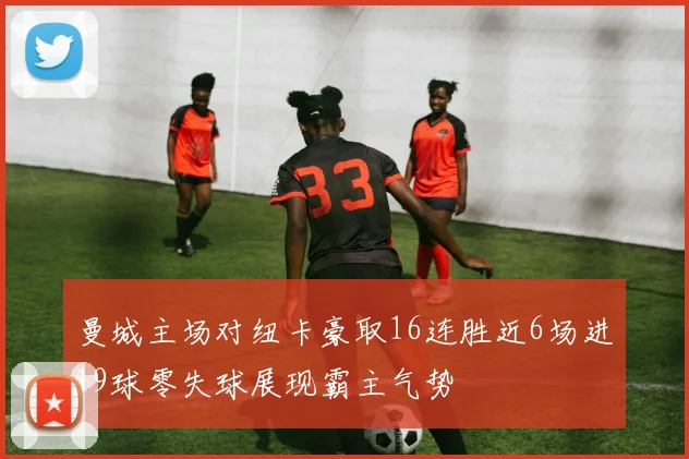 曼城主场对纽卡豪取16连胜近6场进19球零失球展现霸主气势
