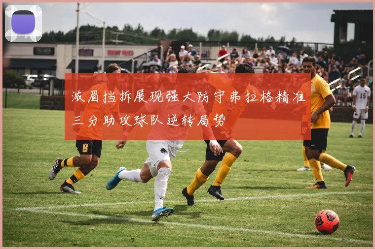 浓眉挡拆展现强大防守弗拉格精准三分助攻球队逆转局势