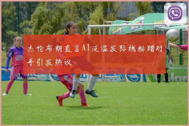 杰伦布朗直言AI泛滥发际线粉蹭对手引发热议
