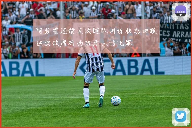 阿劳霍连续五次随队训练状态回暖但仍缺席对西班牙人的比赛