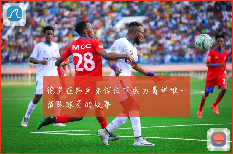 德罗在弗里克信任下成为青训唯一留队球员的故事