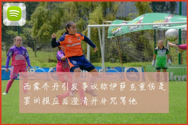 西蒙乔丹引发争议称伊萨克重伤是罢训报应后澄清并非咒骂他