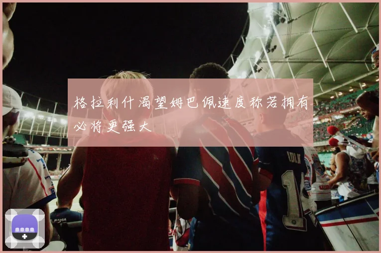 格拉利什渴望姆巴佩速度称若拥有必将更强大