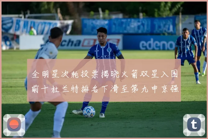 全明星次轮投票揭晓火箭双星入围前十杜兰特排名下滑至第九申京强势晋级第十位