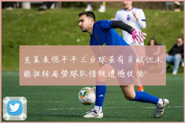 克莱表现平平三分球虽有贡献但未能扭转局势球队惜败遗憾收场