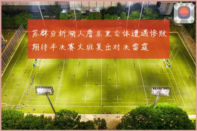 苏群分析湖人詹东里合体遭遇惨败期待半决赛文班复出对决雷霆