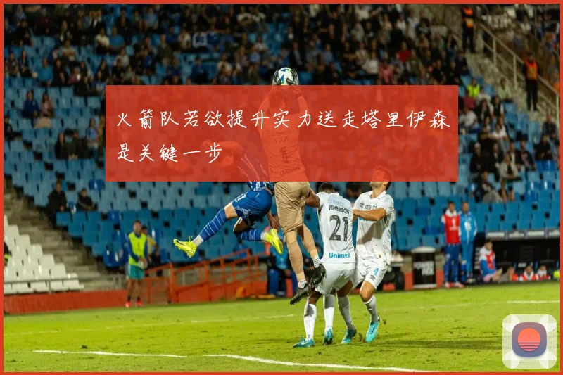 火箭队若欲提升实力送走塔里伊森是关键一步