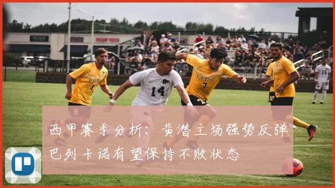 西甲赛季分析：黄潜主场强势反弹巴列卡诺有望保持不败状态