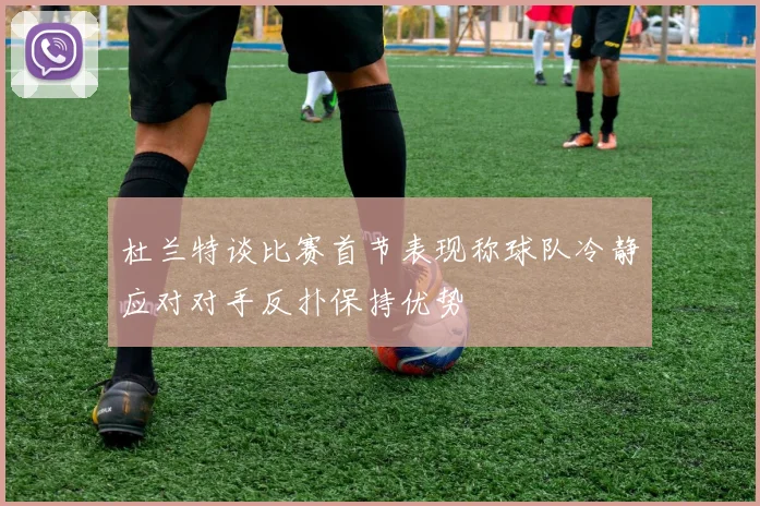 杜兰特谈比赛首节表现称球队冷静应对对手反扑保持优势