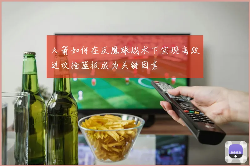火箭如何在反魔球战术下实现高效进攻抢篮板成为关键因素