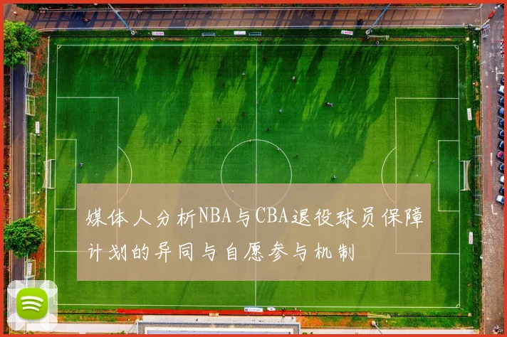 媒体人分析NBA与CBA退役球员保障计划的异同与自愿参与机制
