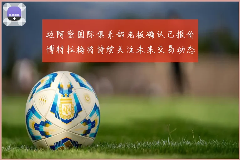 迈阿密国际俱乐部老板确认已报价博特拉梅将持续关注未来交易动态