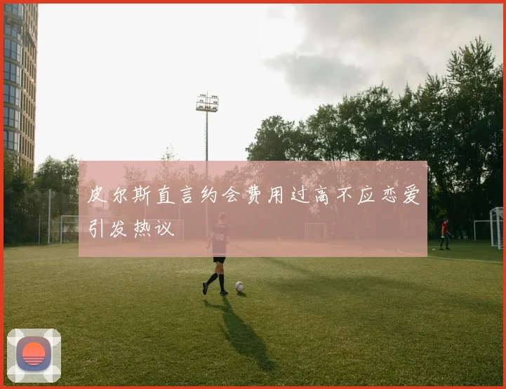 皮尔斯直言约会费用过高不应恋爱引发热议