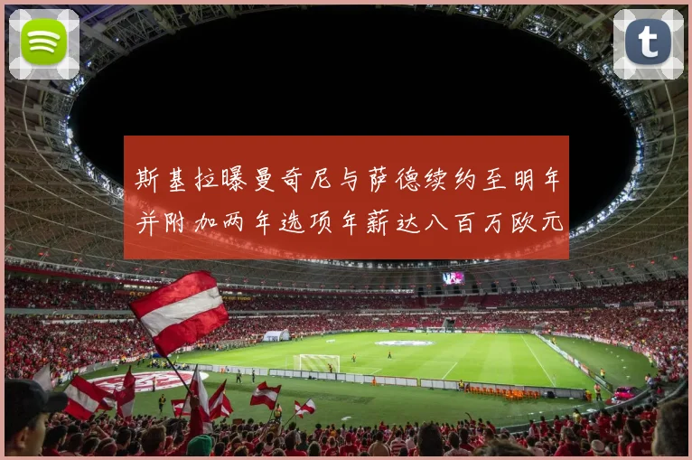 斯基拉曝曼奇尼与萨德续约至明年并附加两年选项年薪达八百万欧元