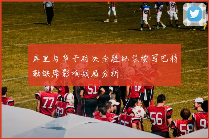 库里与华子对决全胜纪录续写巴特勒缺席影响战局分析