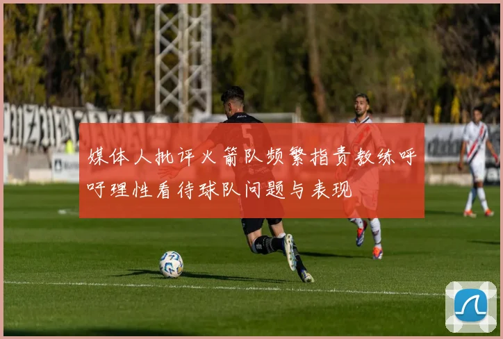 媒体人批评火箭队频繁指责教练呼吁理性看待球队问题与表现