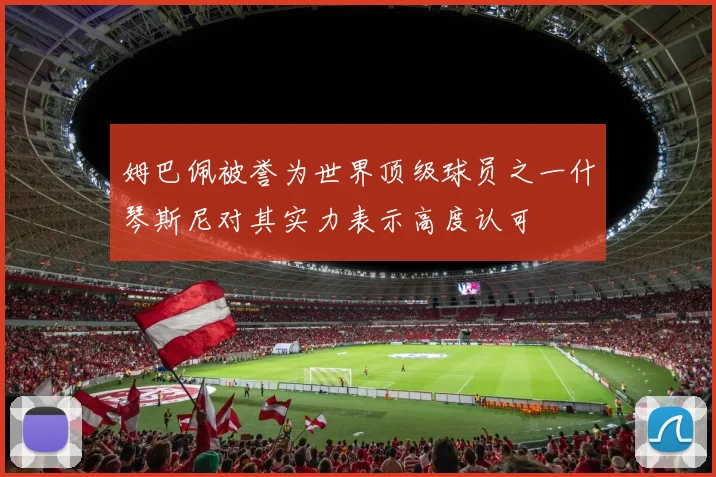 姆巴佩被誉为世界顶级球员之一什琴斯尼对其实力表示高度认可