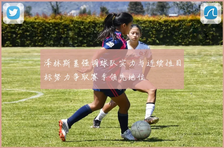 泽林斯基强调球队实力与连续性目标努力争取赛季领先地位