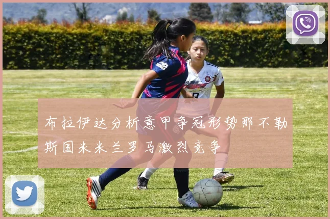 布拉伊达分析意甲争冠形势那不勒斯国米米兰罗马激烈竞争