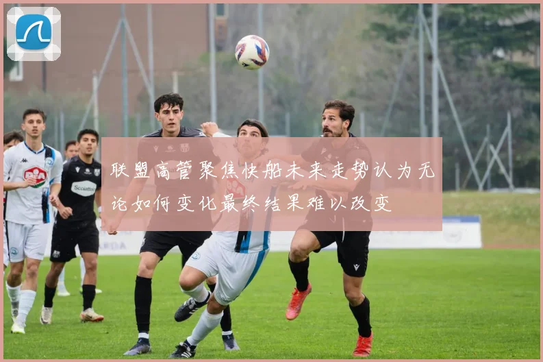 联盟高管聚焦快船未来走势认为无论如何变化最终结果难以改变