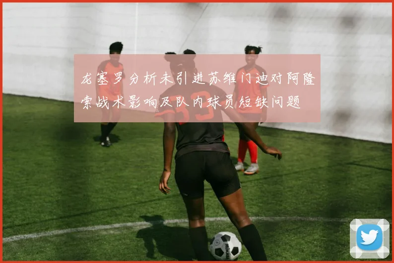 龙塞罗分析未引进苏维门迪对阿隆索战术影响及队内球员短缺问题