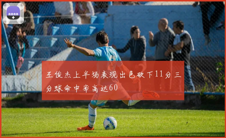 王俊杰上半场表现出色砍下11分三分球命中率高达60