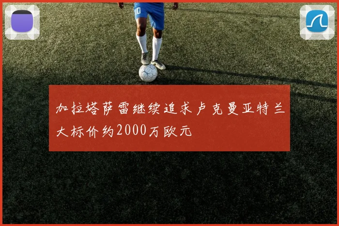 加拉塔萨雷继续追求卢克曼亚特兰大标价约2000万欧元