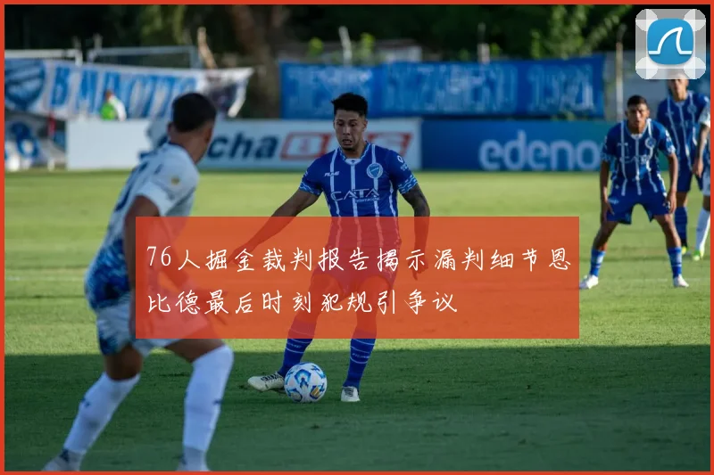 76人掘金裁判报告揭示漏判细节恩比德最后时刻犯规引争议