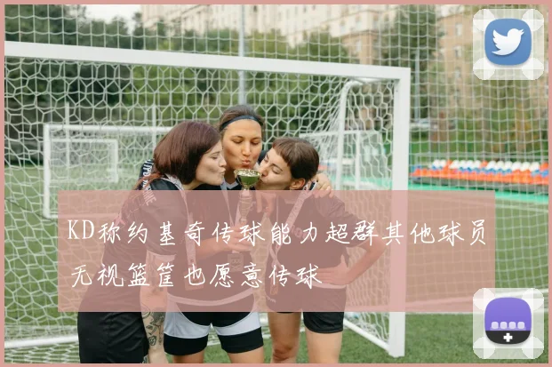 KD称约基奇传球能力超群其他球员无视篮筐也愿意传球