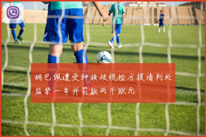 姆巴佩遭受种族歧视检方提请判处监禁一年并罚款两千欧元