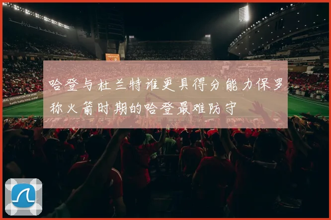 哈登与杜兰特谁更具得分能力保罗称火箭时期的哈登最难防守