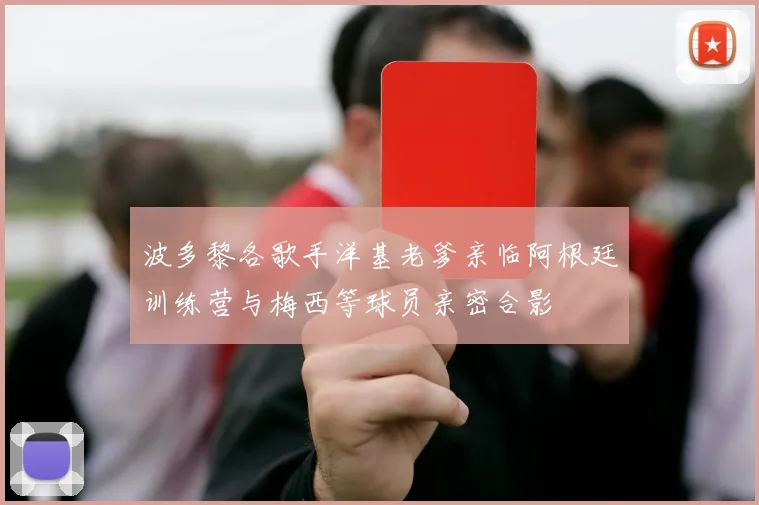 波多黎各歌手洋基老爹亲临阿根廷训练营与梅西等球员亲密合影