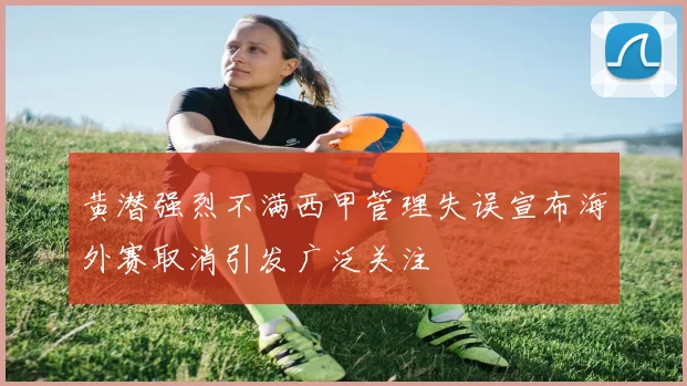 黄潜强烈不满西甲管理失误宣布海外赛取消引发广泛关注
