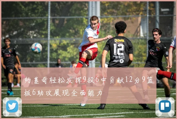 约基奇轻松发挥9投6中贡献12分9篮板6助攻展现全面能力