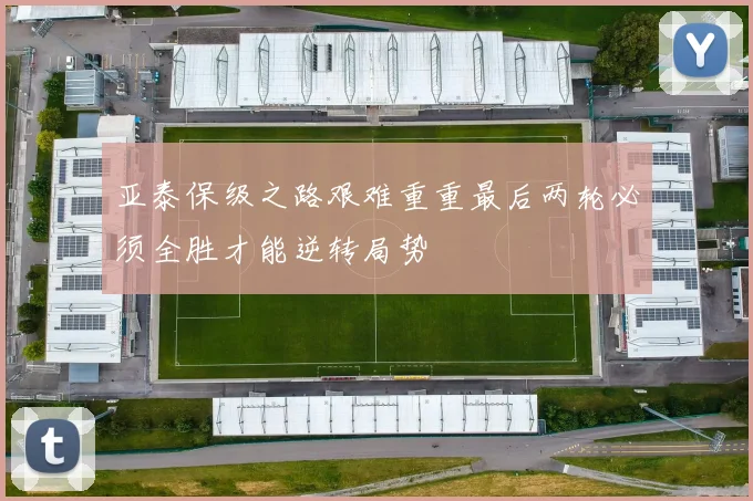 亚泰保级之路艰难重重最后两轮必须全胜才能逆转局势