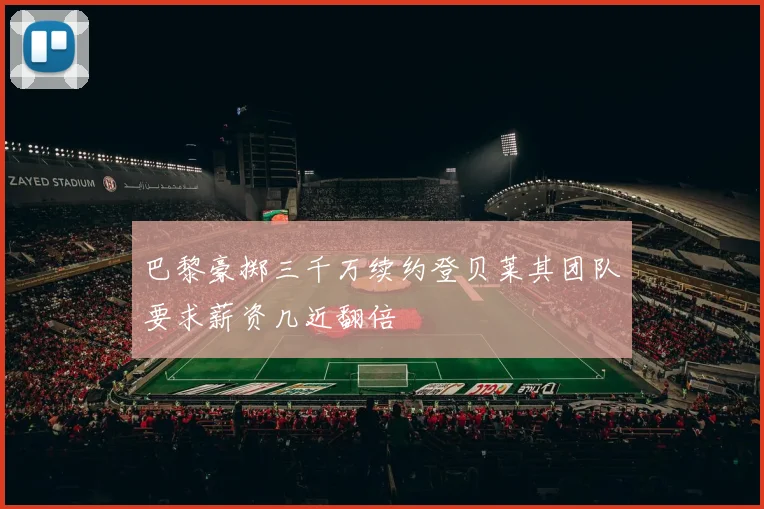 巴黎豪掷三千万续约登贝莱其团队要求薪资几近翻倍