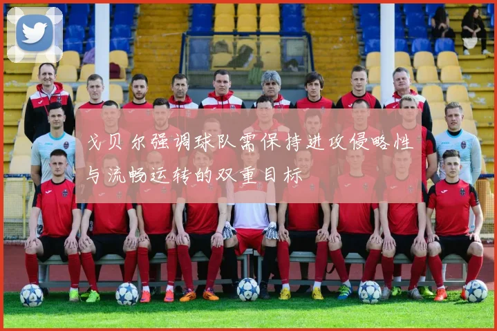 戈贝尔强调球队需保持进攻侵略性与流畅运转的双重目标