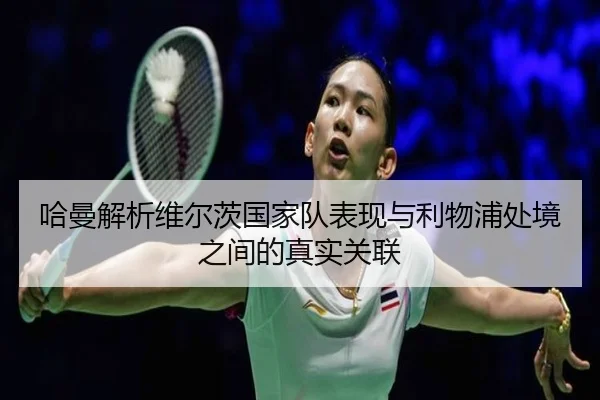 哈曼解析维尔茨国家队表现与利物浦处境之间的真实关联 | xingkong